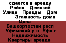 сдается в аренду › Район ­ Демский › Улица ­ Правды › Дом ­ 20/1 › Этажность дома ­ 5 › Цена ­ 22 000 - Башкортостан респ., Уфимский р-н, Уфа г. Недвижимость » Квартиры аренда   